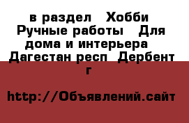  в раздел : Хобби. Ручные работы » Для дома и интерьера . Дагестан респ.,Дербент г.